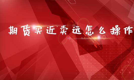 期货买近卖远怎么操作_https://wap.ycdhulan.com_国际财经_第1张