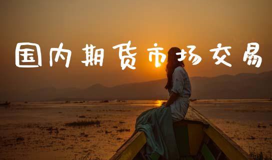 国内期货市场交易_https://wap.ycdhulan.com_国际财经_第1张