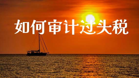 如何审计过头税_https://wap.ycdhulan.com_国际财经_第1张
