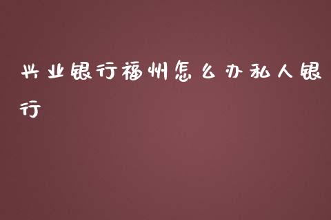 兴业银行福州怎么办私人银行_https://wap.ycdhulan.com_国际财经_第1张