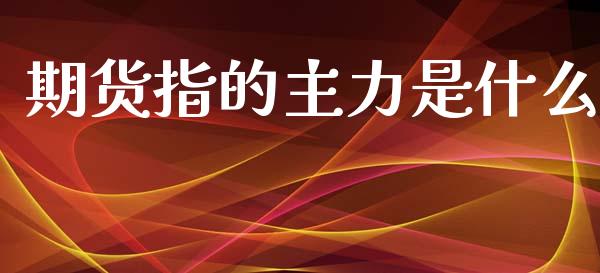 期货指的主力是什么_https://wap.ycdhulan.com_货币市场_第1张