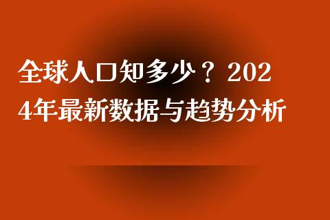 全球人口知多少？ 2024年最新数据与趋势分析_https://wap.ycdhulan.com_货币市场_第1张