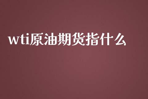 wti原油期货指什么_https://wap.ycdhulan.com_国际财经_第1张