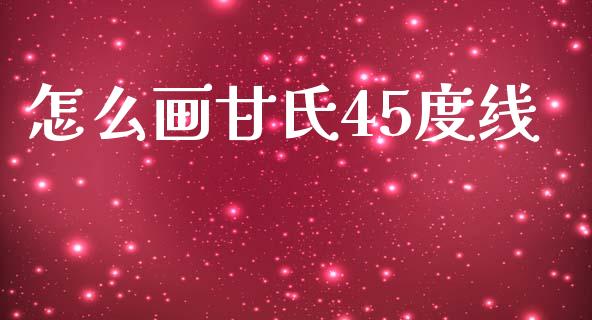 怎么画甘氏45度线_https://wap.ycdhulan.com_财经新闻_第1张