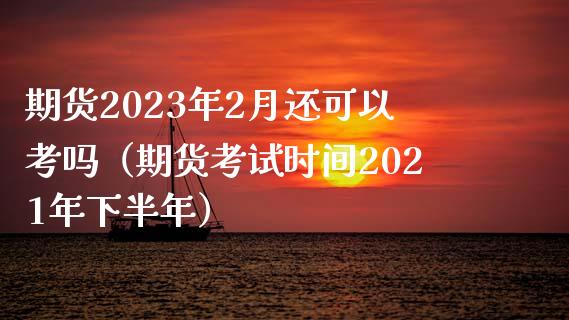 期货2023年2月还可以考吗（期货考试时间2021年下半年）_https://wap.ycdhulan.com_投资基金_第1张