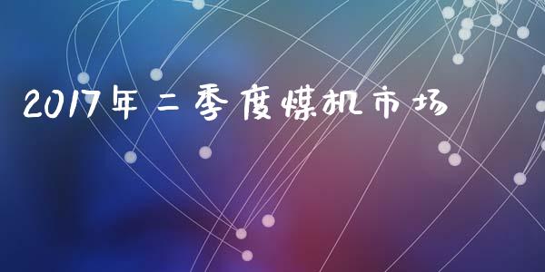2017年二季度煤机市场_https://wap.ycdhulan.com_财经新闻_第1张