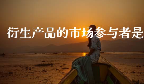 衍生产品的市场参与者是_https://wap.ycdhulan.com_财经新闻_第1张