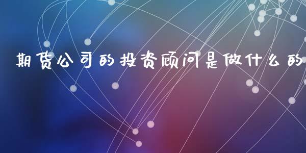 期货公司的投资顾问是做什么的_https://wap.ycdhulan.com_国际财经_第1张