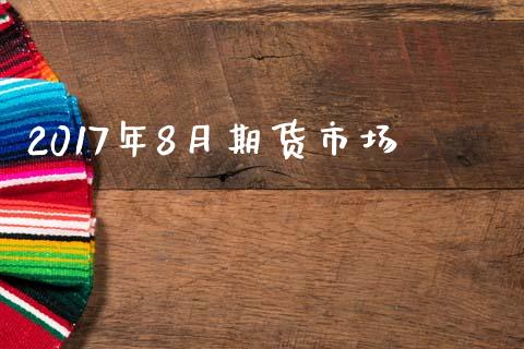 2017年8月期货市场_https://wap.ycdhulan.com_货币市场_第1张