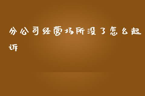 分公司经营场所没了怎么起诉_https://wap.ycdhulan.com_财经新闻_第1张