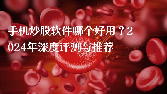 手机炒股软件哪个好用？2024年深度评测与推荐_https://wap.ycdhulan.com_国际财经_第1张