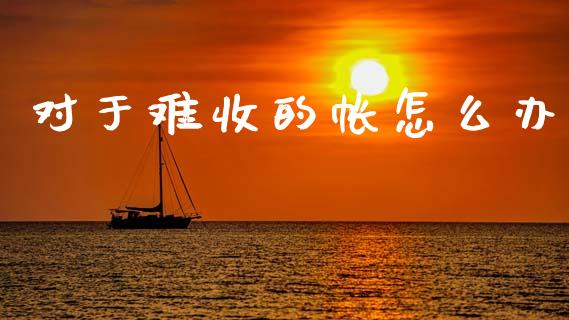 对于难收的帐怎么办_https://wap.ycdhulan.com_投资基金_第1张