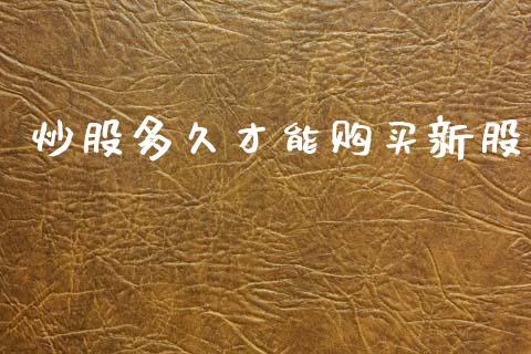 炒股多久才能购买新股_https://wap.ycdhulan.com_金融咨询_第1张