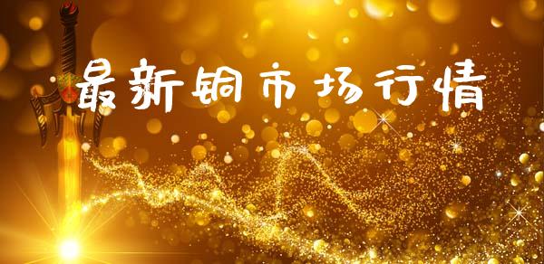 最新铜市场行情_https://wap.ycdhulan.com_投资基金_第1张