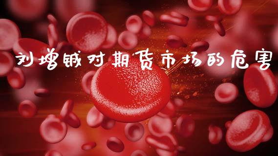 刘增铖对期货市场的危害_https://wap.ycdhulan.com_金融咨询_第1张
