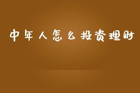 中年人怎么投资理财_https://wap.ycdhulan.com_投资基金_第1张