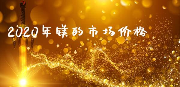 2020年镁的市场价格_https://wap.ycdhulan.com_财经新闻_第1张