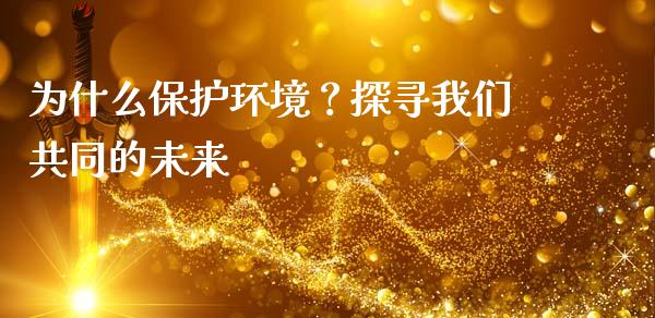 为什么保护环境？探寻我们共同的未来_https://wap.ycdhulan.com_财经新闻_第1张