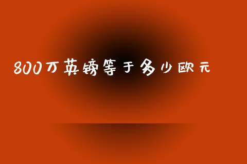 800万英镑等于多少欧元_https://wap.ycdhulan.com_财经新闻_第1张