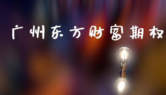 广州东方财富期权_https://wap.ycdhulan.com_国际财经_第1张