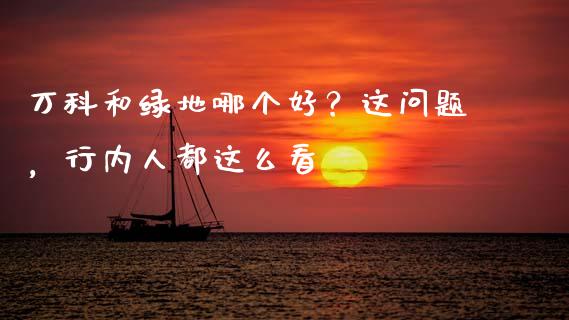 万科和绿地哪个好？这问题，行内人都这么看_https://wap.ycdhulan.com_投资基金_第1张