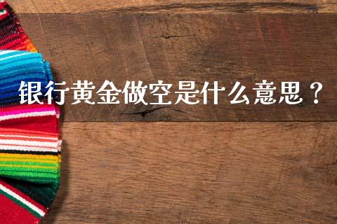 银行黄金做空是什么意思？_https://wap.ycdhulan.com_投资基金_第1张
