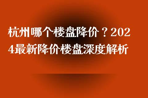 杭州哪个楼盘降价?2024最新降价楼盘深度解析_货币市场_第1张_国际财经_财经新闻_财务投资_金融咨询_货币市场_投资基金 杭州哪个楼盘降价?2024最新降价楼盘深度解析_https://wap.ycdhulan.com_货币市场_第1张