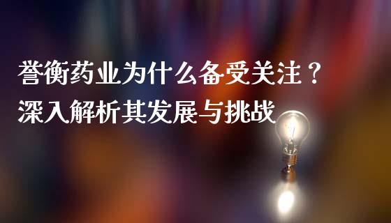 誉衡药业为什么备受关注？深入解析其发展与挑战_https://wap.ycdhulan.com_金融咨询_第1张