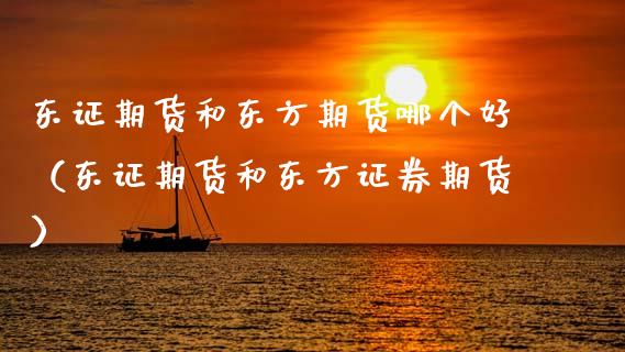 东证期货和东方期货哪个好(东证期货和东方证券期货)_金融咨询_第1张_国际财经_财经新闻_财务投资_金融咨询_货币市场_投资基金 东证期货和东方期货哪个好(东证期货和东方证券期货)_https://wap.ycdhulan.com_金融咨询_第1张