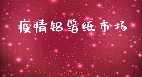 疫情铝箔纸市场_https://wap.ycdhulan.com_货币市场_第1张