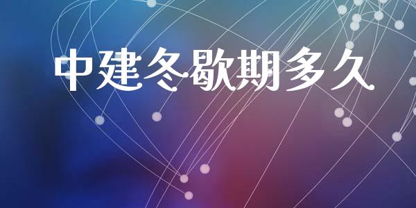 中建冬歇期多久_https://wap.ycdhulan.com_财经新闻_第1张