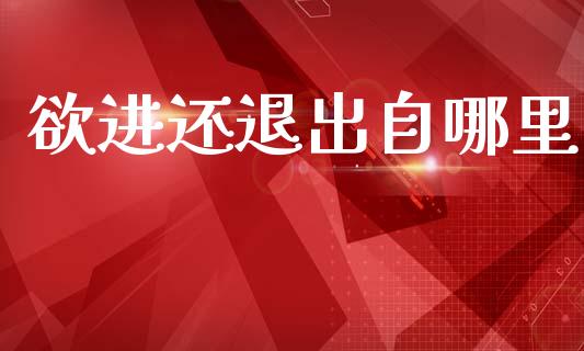 欲进还退出自哪里_https://wap.ycdhulan.com_金融咨询_第1张