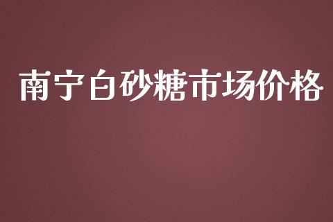 南宁白砂糖市场价格_https://wap.ycdhulan.com_货币市场_第1张