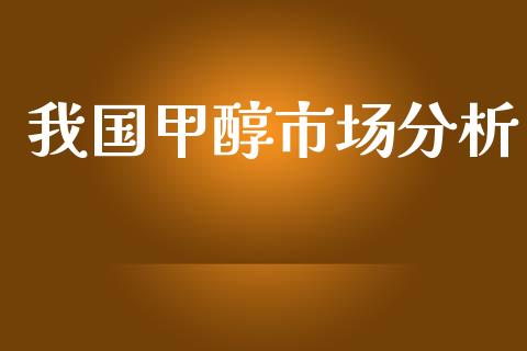 我国甲醇市场分析_https://wap.ycdhulan.com_投资基金_第1张