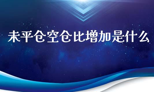 未平仓空仓比增加是什么_https://wap.ycdhulan.com_财务投资_第1张