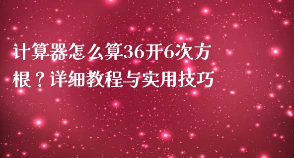 计算器怎么算36开6次方根？详细教程与实用技巧_https://wap.ycdhulan.com_货币市场_第1张