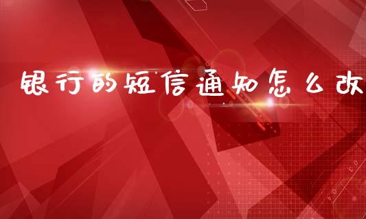 银行的短信通知怎么改_https://wap.ycdhulan.com_金融咨询_第1张