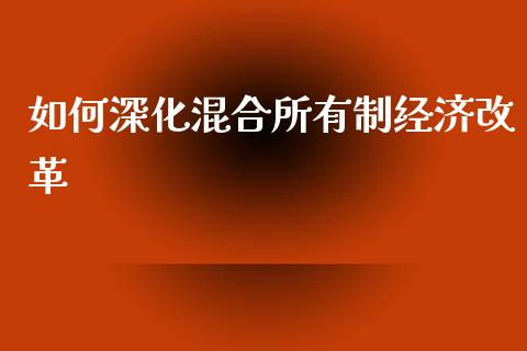 如何深化混合所有制经济改革_https://wap.ycdhulan.com_财经新闻_第1张