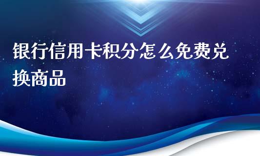 银行信用卡积分怎么免费兑换商品_https://wap.ycdhulan.com_货币市场_第1张