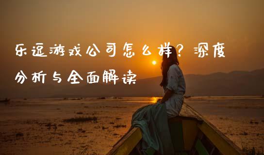乐逗游戏公司怎么样？深度分析与全面解读_https://wap.ycdhulan.com_财经新闻_第1张