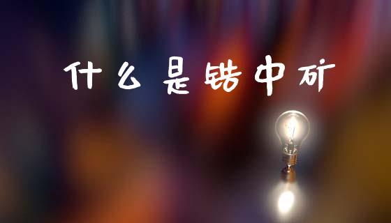 什么是锆中矿_https://wap.ycdhulan.com_投资基金_第1张