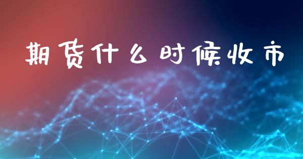 期货什么时候收市_https://wap.ycdhulan.com_金融咨询_第1张