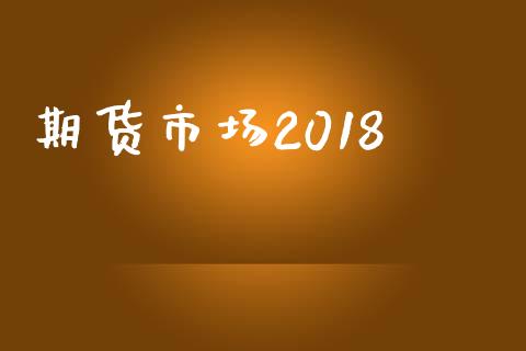 期货市场2018_https://wap.ycdhulan.com_国际财经_第1张