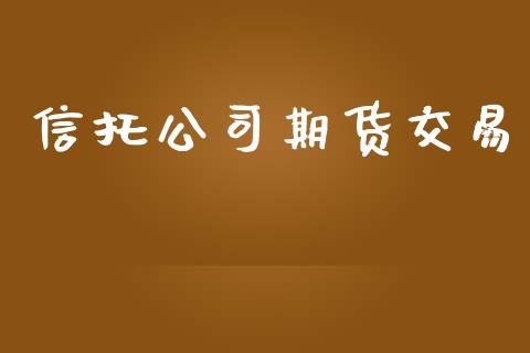 信托公司期货交易_https://wap.ycdhulan.com_金融咨询_第1张
