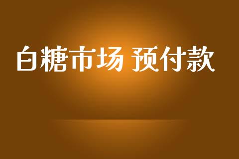 白糖市场 预付款_https://wap.ycdhulan.com_国际财经_第1张