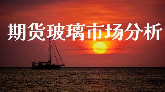 期货玻璃市场分析_https://wap.ycdhulan.com_国际财经_第1张