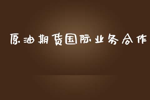 原油期货国际业务合作_https://wap.ycdhulan.com_投资基金_第1张