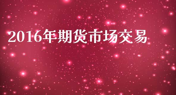 2016年期货市场交易_https://wap.ycdhulan.com_货币市场_第1张