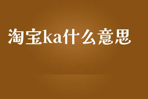 淘宝ka什么意思_https://wap.ycdhulan.com_货币市场_第1张