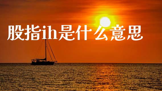 股指ih是什么意思_https://wap.ycdhulan.com_货币市场_第1张